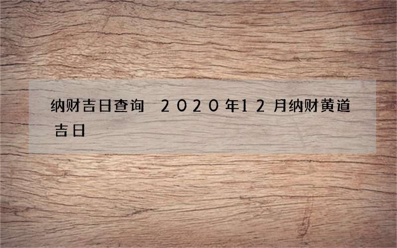纳财吉日查询 2020年12月纳财黄道吉日